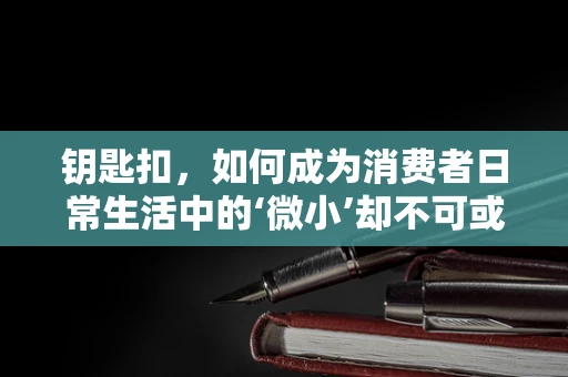 钥匙扣，如何成为消费者日常生活中的‘微小’却不可或缺的物品？