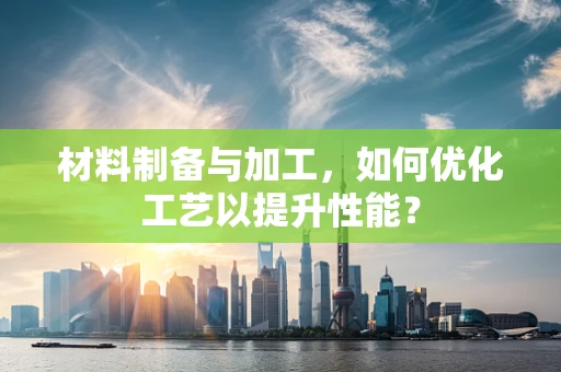 材料制备与加工，如何优化工艺以提升性能？