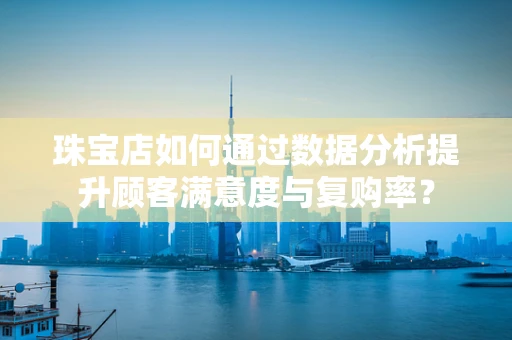 珠宝店如何通过数据分析提升顾客满意度与复购率？
