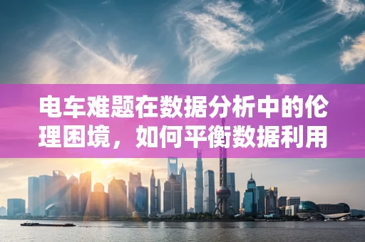电车难题在数据分析中的伦理困境，如何平衡数据利用与隐私保护？