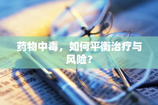 药物中毒，如何平衡治疗与风险？