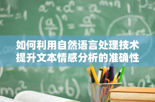 如何利用自然语言处理技术提升文本情感分析的准确性？