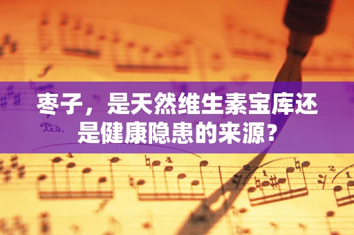 枣子，是天然维生素宝库还是健康隐患的来源？
