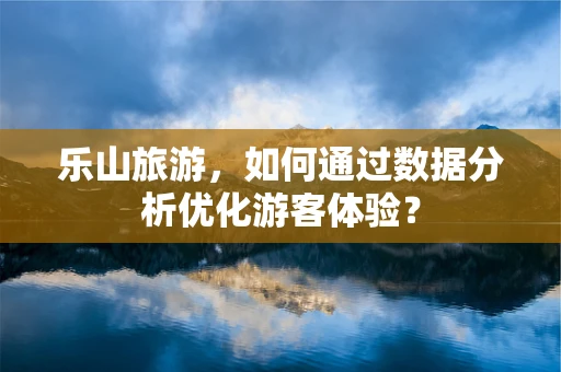 乐山旅游，如何通过数据分析优化游客体验？