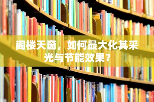阁楼天窗，如何最大化其采光与节能效果？