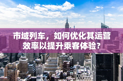 市域列车，如何优化其运营效率以提升乘客体验？