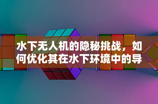 水下无人机的隐秘挑战，如何优化其在水下环境中的导航与控制？