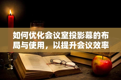 如何优化会议室投影幕的布局与使用，以提升会议效率？