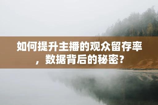 如何提升主播的观众留存率，数据背后的秘密？