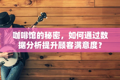 咖啡馆的秘密，如何通过数据分析提升顾客满意度？