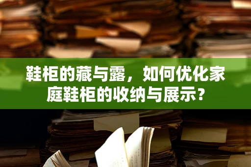 鞋柜的藏与露，如何优化家庭鞋柜的收纳与展示？