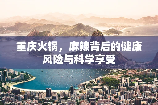重庆火锅，麻辣背后的健康风险与科学享受