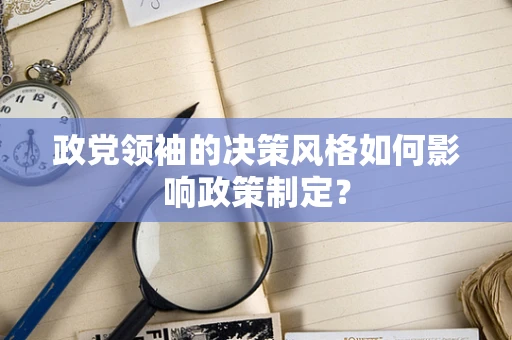 政党领袖的决策风格如何影响政策制定？