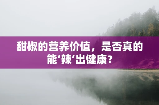 甜椒的营养价值，是否真的能‘辣’出健康？