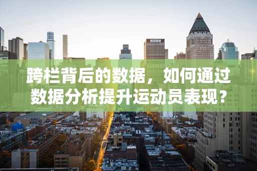跨栏背后的数据，如何通过数据分析提升运动员表现？