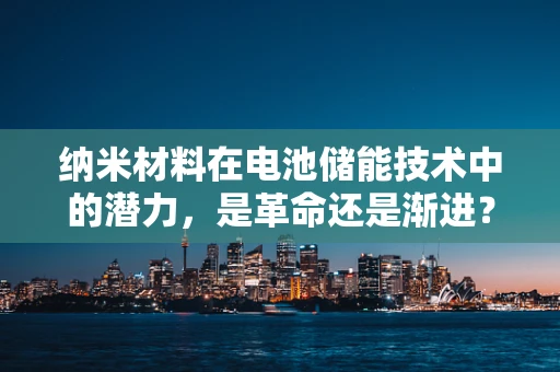 纳米材料在电池储能技术中的潜力，是革命还是渐进？