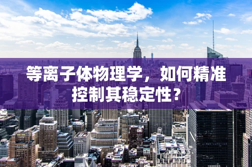 等离子体物理学，如何精准控制其稳定性？