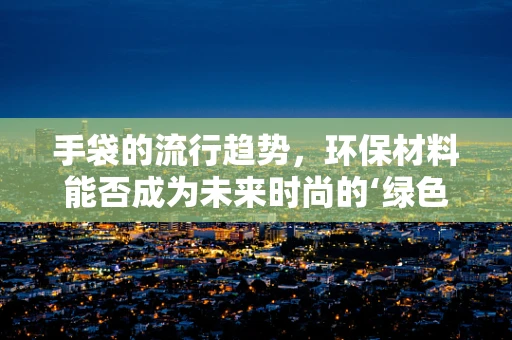 手袋的流行趋势，环保材料能否成为未来时尚的‘绿色’新宠？