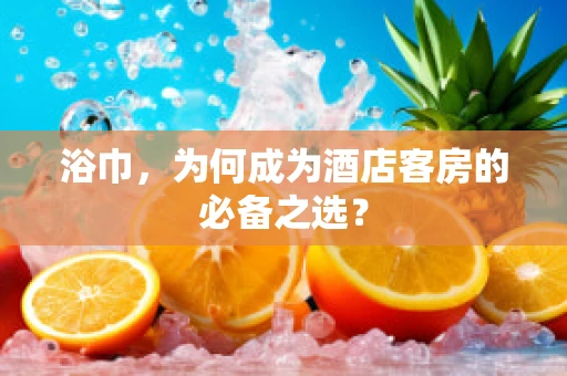 浴巾，为何成为酒店客房的必备之选？