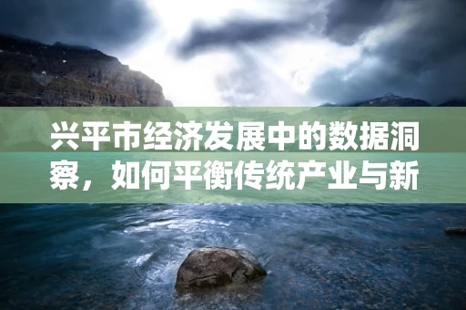 兴平市经济发展中的数据洞察，如何平衡传统产业与新兴科技？