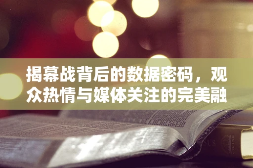 揭幕战背后的数据密码，观众热情与媒体关注的完美融合