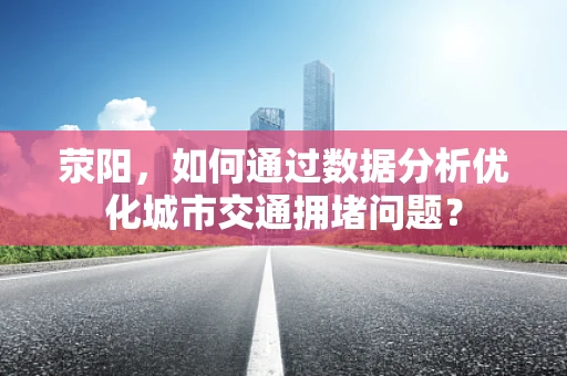 荥阳，如何通过数据分析优化城市交通拥堵问题？