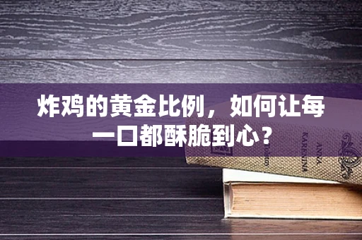 炸鸡的黄金比例，如何让每一口都酥脆到心？