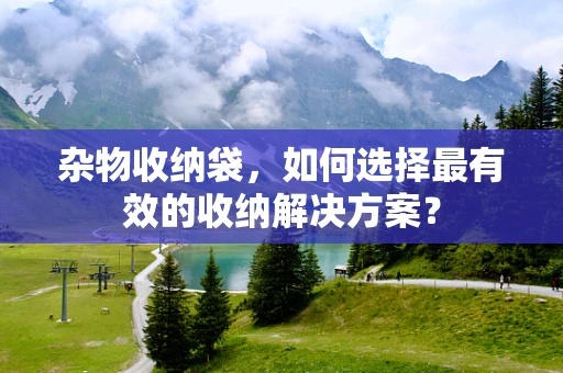 杂物收纳袋，如何选择最有效的收纳解决方案？