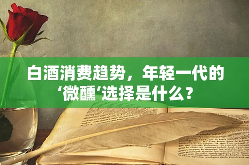 白酒消费趋势，年轻一代的‘微醺’选择是什么？