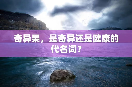奇异果，是奇异还是健康的代名词？