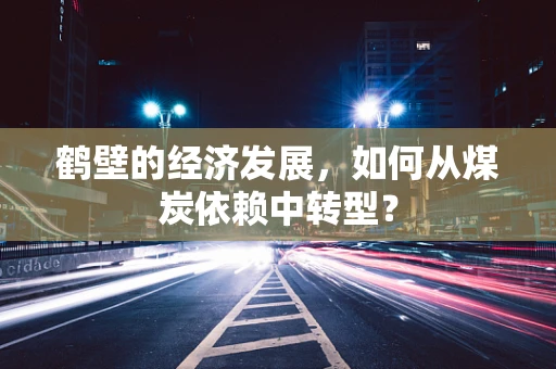 鹤壁的经济发展，如何从煤炭依赖中转型？