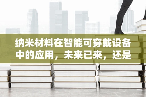 纳米材料在智能可穿戴设备中的应用，未来已来，还是未来之梦？