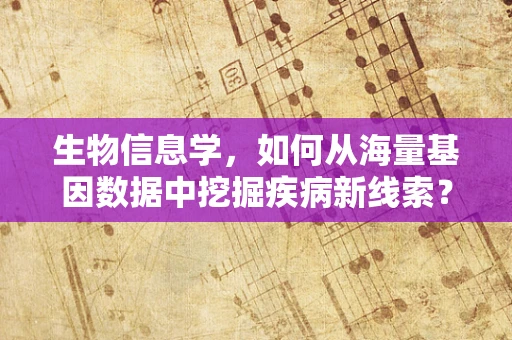 生物信息学，如何从海量基因数据中挖掘疾病新线索？
