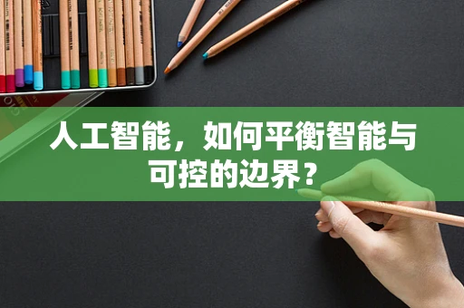 人工智能，如何平衡智能与可控的边界？