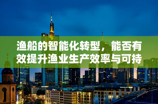 渔船的智能化转型，能否有效提升渔业生产效率与可持续性？