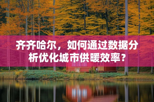 齐齐哈尔，如何通过数据分析优化城市供暖效率？