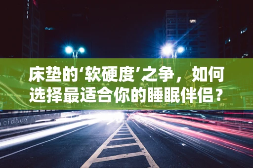 床垫的‘软硬度’之争，如何选择最适合你的睡眠伴侣？
