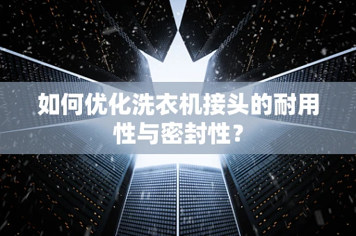 如何优化洗衣机接头的耐用性与密封性？
