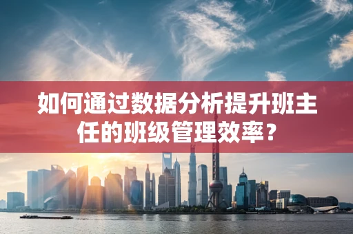 如何通过数据分析提升班主任的班级管理效率？