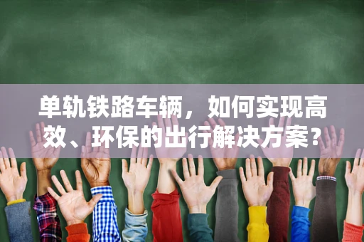 单轨铁路车辆，如何实现高效、环保的出行解决方案？