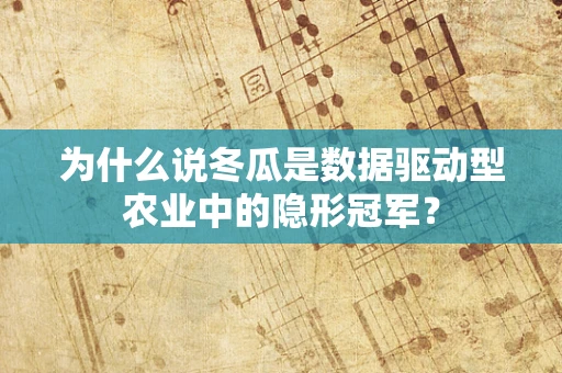 为什么说冬瓜是数据驱动型农业中的隐形冠军？