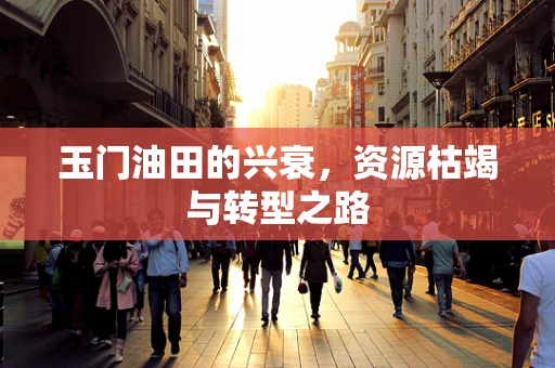 玉门油田的兴衰，资源枯竭与转型之路