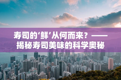 寿司的‘鲜’从何而来？——揭秘寿司美味的科学奥秘