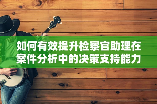 如何有效提升检察官助理在案件分析中的决策支持能力？