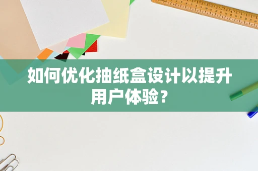 如何优化抽纸盒设计以提升用户体验？