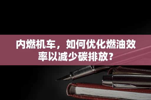 内燃机车，如何优化燃油效率以减少碳排放？