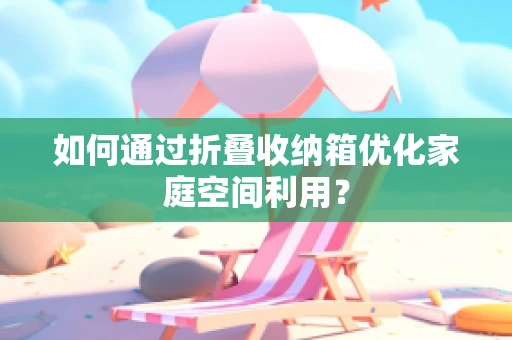 如何通过折叠收纳箱优化家庭空间利用？