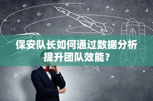保安队长如何通过数据分析提升团队效能？