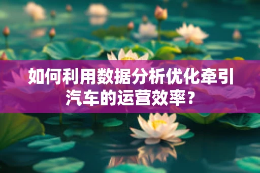 如何利用数据分析优化牵引汽车的运营效率？