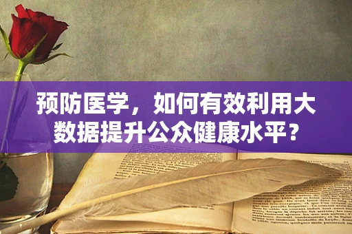 预防医学，如何有效利用大数据提升公众健康水平？